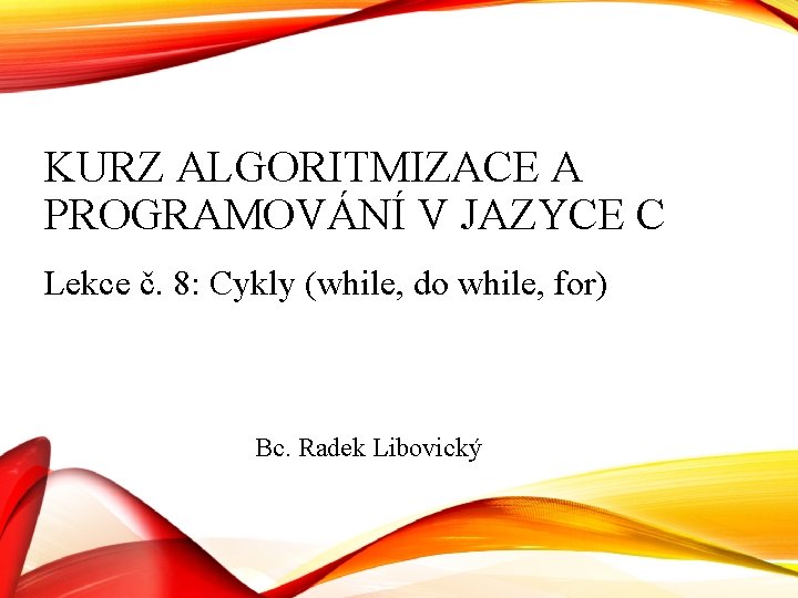 KURZ ALGORITMIZACE A PROGRAMOVÁNÍ V JAZYCE C Lekce č. 8: Cykly (while, do while, KURZ ALGORITMIZACE A PROGRAMOVÁNÍ V JAZYCE C Lekce č. 8: Cykly (while, do while,