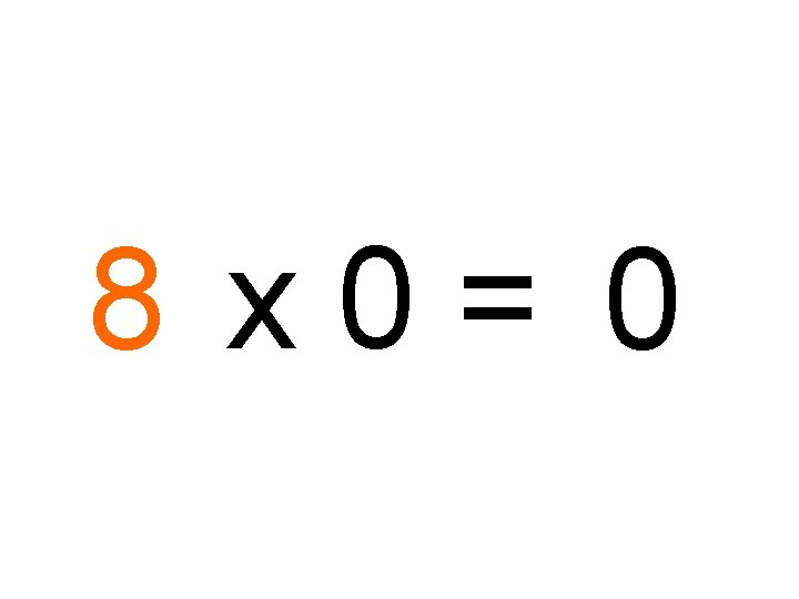8 x 0= 0 