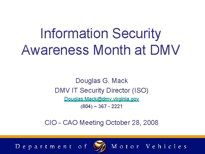 Information Security Awareness Month at DMV Douglas G. Mack DMV IT Security Director (ISO) Information Security Awareness Month at DMV Douglas G. Mack DMV IT Security Director (ISO)