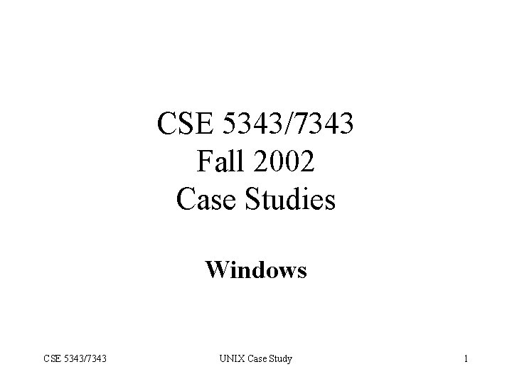 CSE 5343/7343 Fall 2002 Case Studies Windows CSE 5343/7343 UNIX Case Study 1 