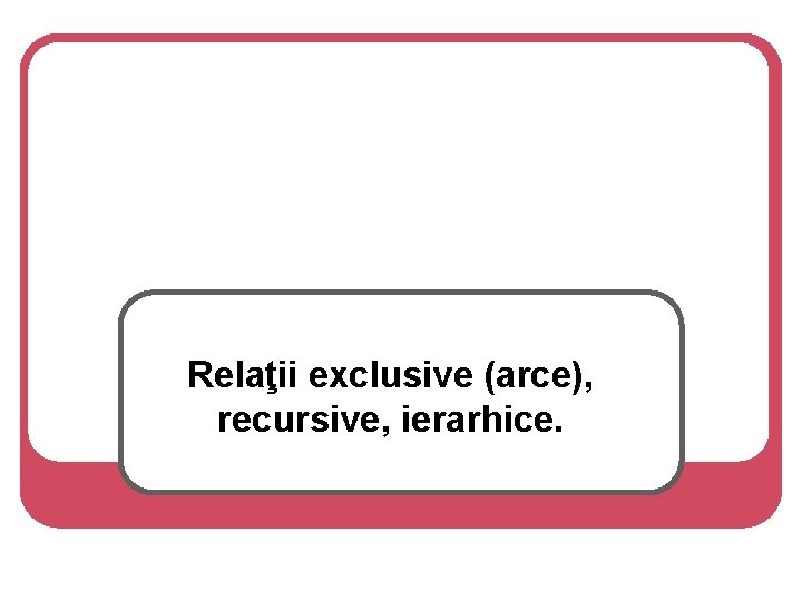 Relaţii exclusive (arce), recursive, ierarhice. 