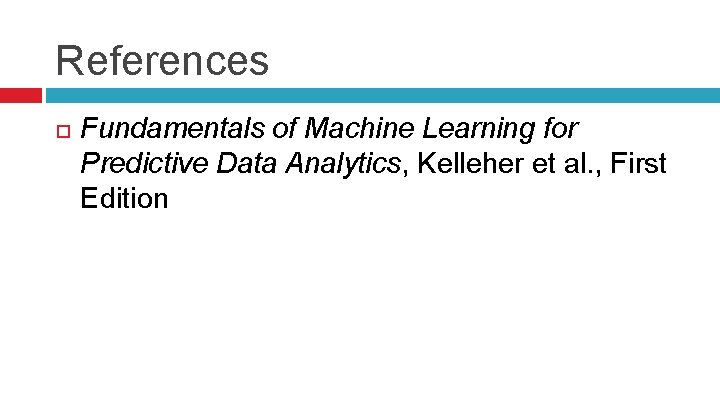 References Fundamentals of Machine Learning for Predictive Data Analytics, Kelleher et al. , First