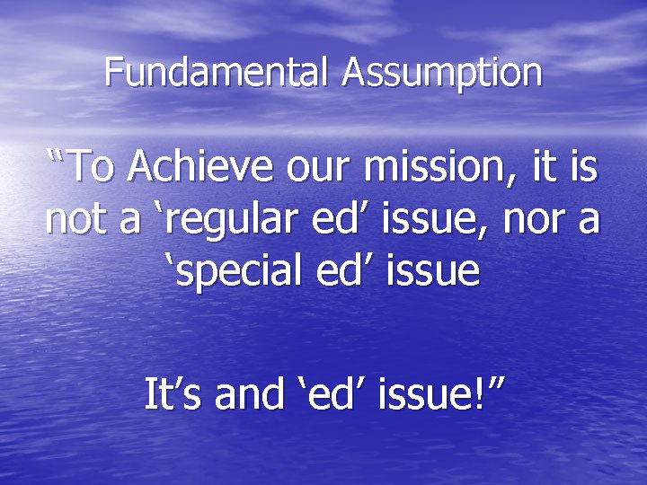 Fundamental Assumption “To Achieve our mission, it is not a ‘regular ed’ issue, nor