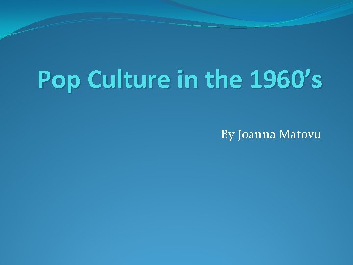 Pop Culture in the 1960’s By Joanna Matovu 