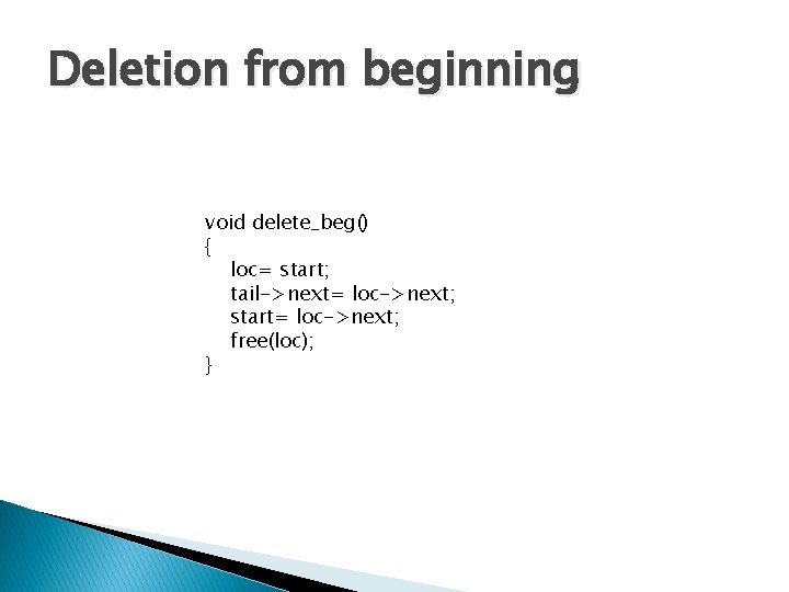 Deletion from beginning void delete_beg() { loc= start; tail->next= loc->next; start= loc->next; free(loc); }