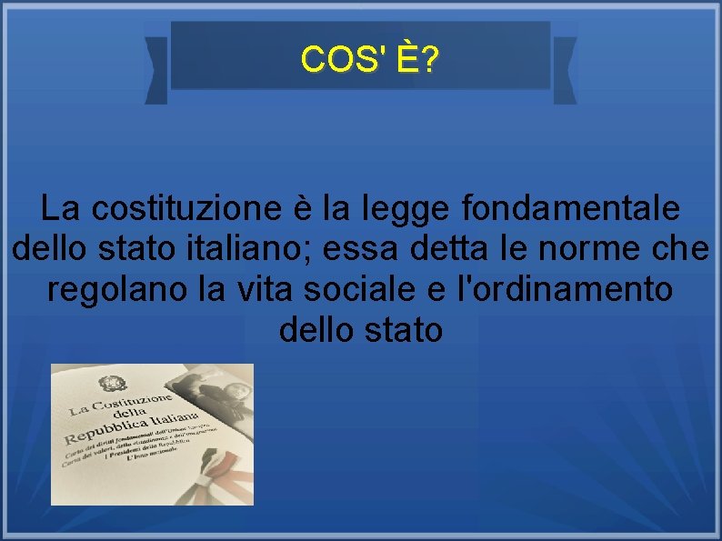 COS' È? La costituzione è la legge fondamentale dello stato italiano; essa detta le