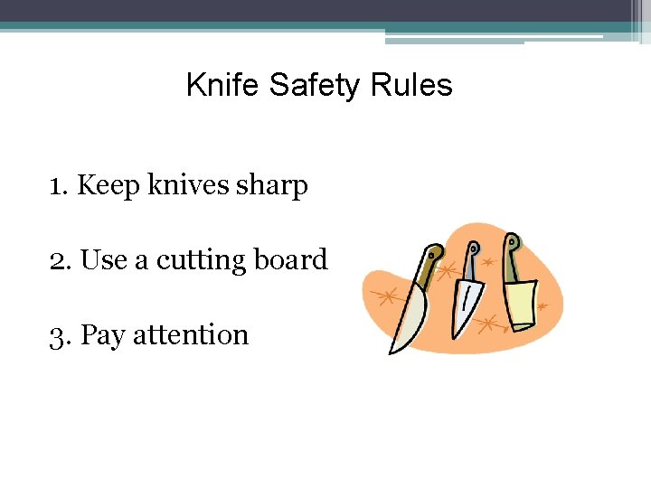 Knife Safety Rules 1. Keep knives sharp 2. Use a cutting board 3. Pay