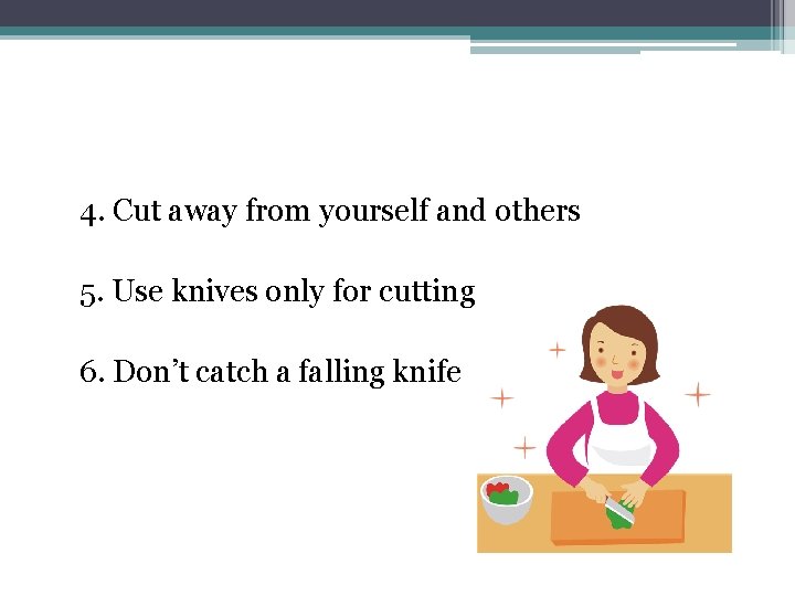 4. Cut away from yourself and others 5. Use knives only for cutting 6.