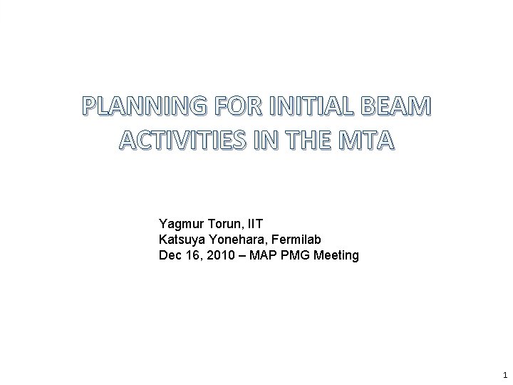 PLANNING FOR INITIAL BEAM ACTIVITIES IN THE MTA Yagmur Torun, IIT Katsuya Yonehara, Fermilab