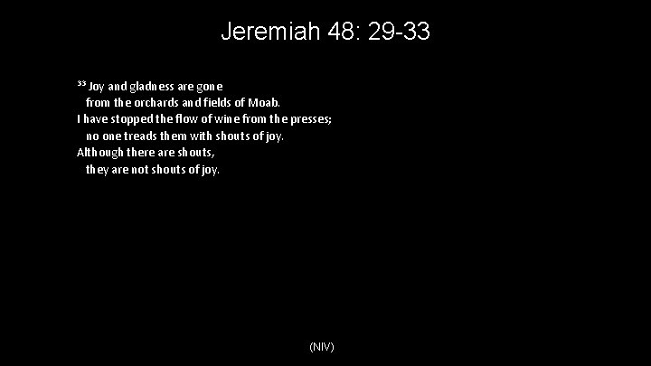 Jeremiah 48: 29 -33 Joy and gladness are gone from the orchards and fields
