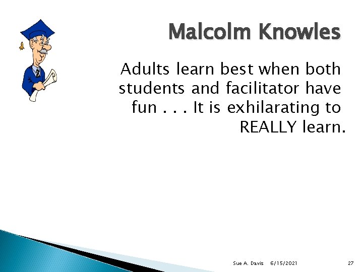 Malcolm Knowles Adults learn best when both students and facilitator have fun. . .