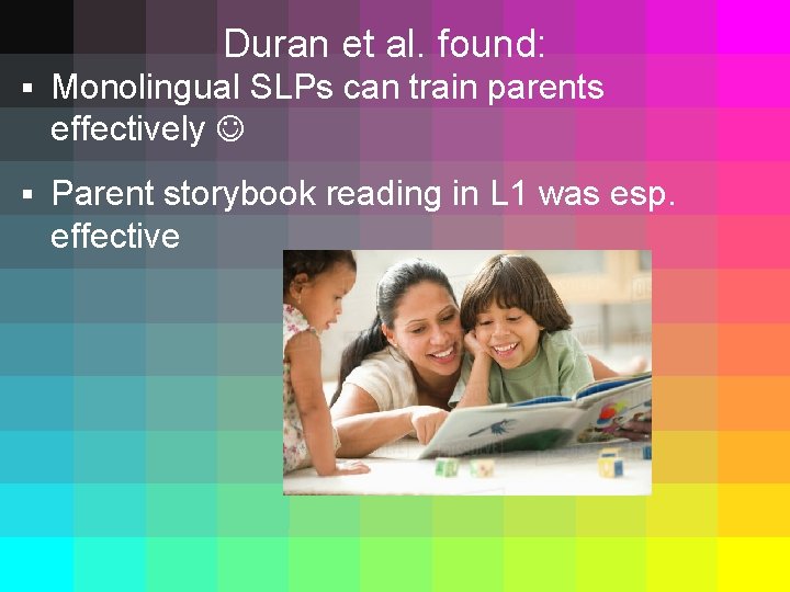 Duran et al. found: § Monolingual SLPs can train parents effectively § Parent storybook