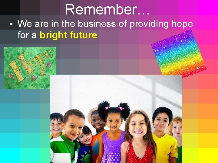 Remember… § We are in the business of providing hope for a bright future