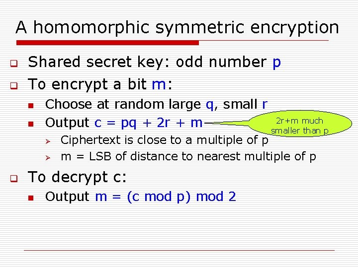 A homomorphic symmetric encryption q Shared secret key: odd number p q To encrypt