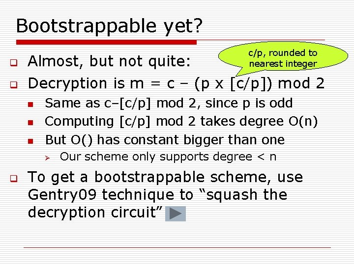 Bootstrappable yet? c/p, rounded to nearest integer q Almost, but not quite: q Decryption