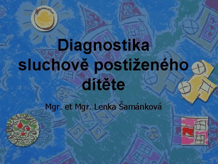 Diagnostika sluchově postiženého dítěte Mgr. et Mgr. Lenka Šamánková 
