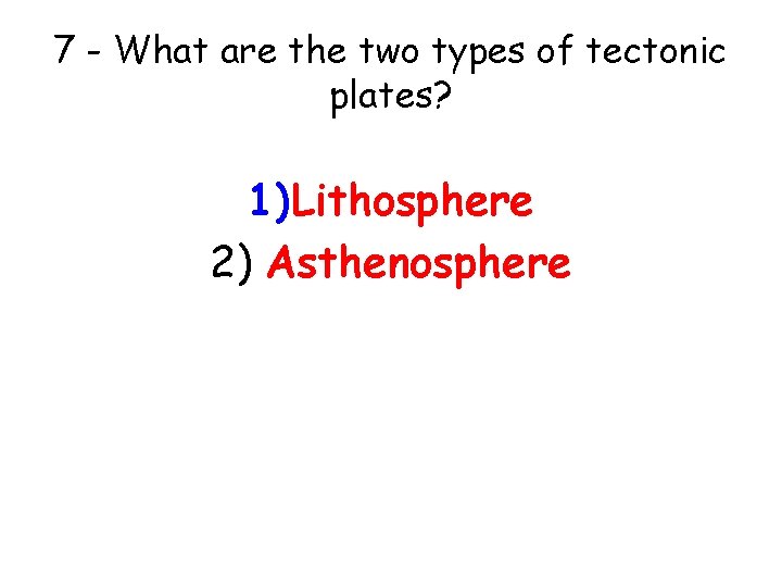 7 - What are the two types of tectonic plates? 1)Lithosphere 2) Asthenosphere 