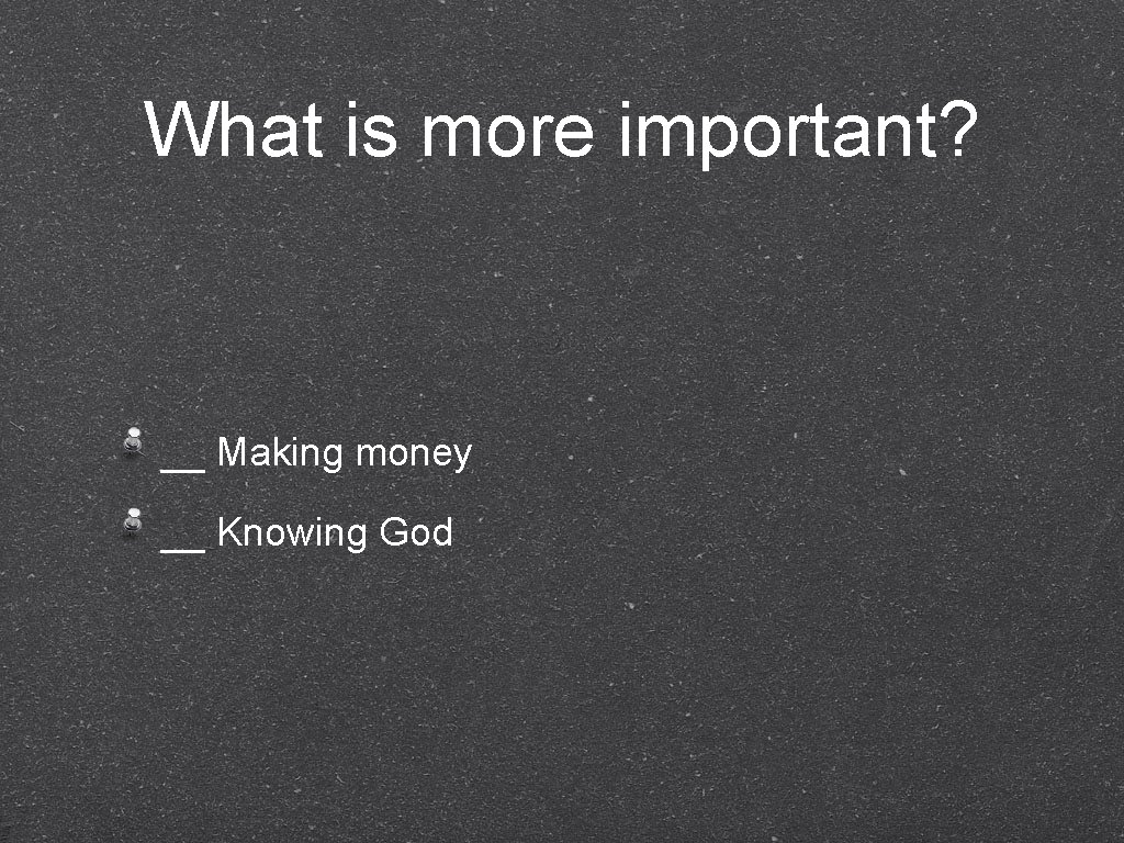 What is more important? __ Making money __ Knowing God 