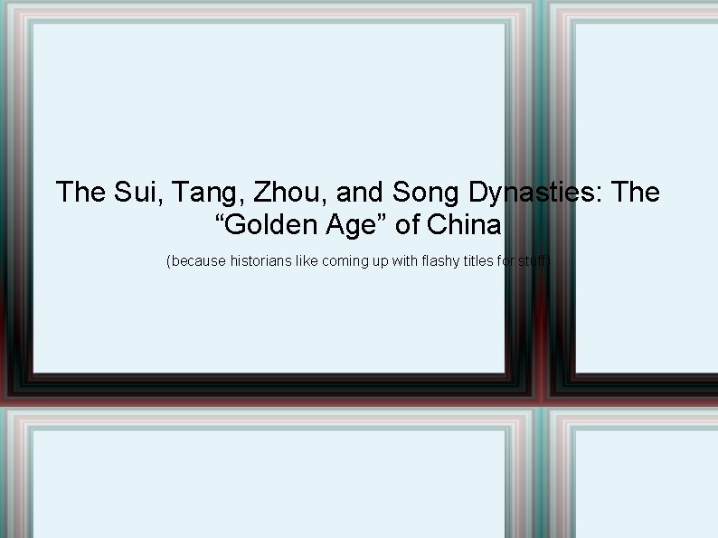 The Sui, Tang, Zhou, and Song Dynasties: The “Golden Age” of China (because historians