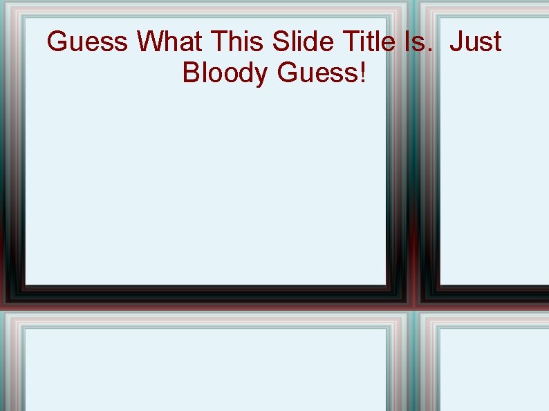 Guess What This Slide Title Is. Just Bloody Guess! 