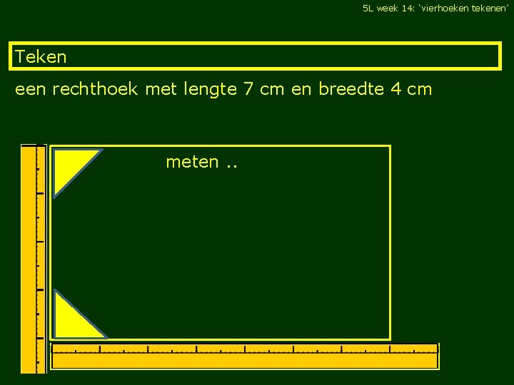 5 L week 14: ‘vierhoeken tekenen’ Teken een rechthoek met lengte 7 cm en