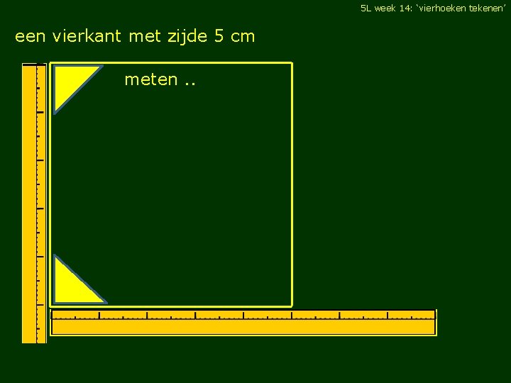 5 L week 14: ‘vierhoeken tekenen’ een vierkant met zijde 5 cm meten. .