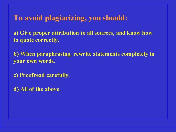To avoid plagiarizing, you should: a) Give proper attribution to all sources, and know
