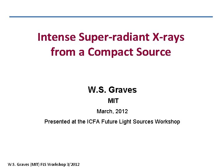 Intense Super-radiant X-rays from a Compact Source W. S. Graves MIT March, 2012 Presented