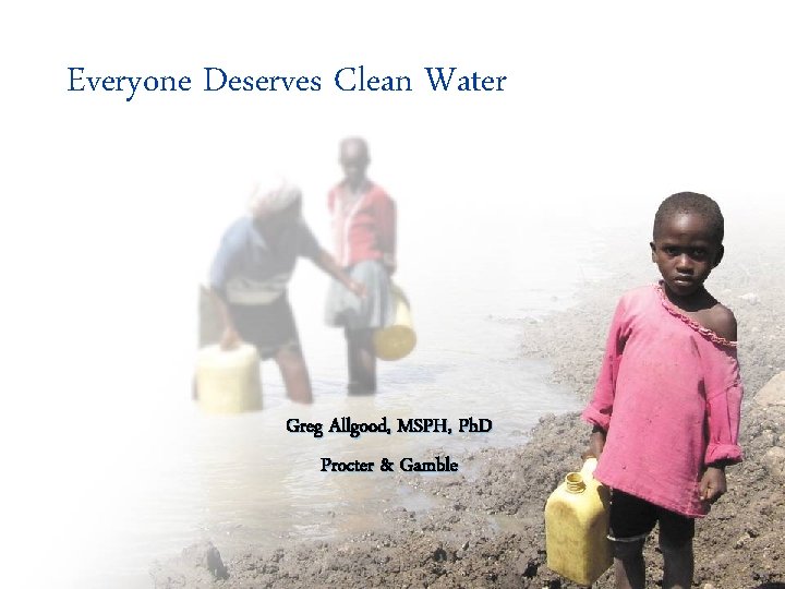 1 Everyone Deserves Clean Water Greg Allgood, MSPH, Ph. D Procter & Gamble 