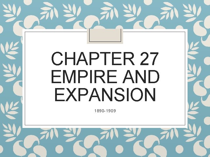 CHAPTER 27 EMPIRE AND EXPANSION 1890 -1909 