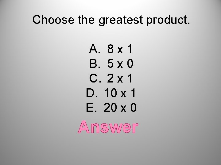 Choose the greatest product. A. 8 x 1 B. 5 x 0 C. 2