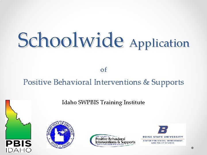 Schoolwide Application of Positive Behavioral Interventions & Supports Idaho SWPBIS Training Institute 