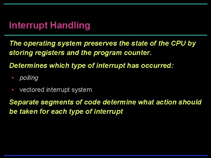 Interrupt Handling The operating system preserves the state of the CPU by storing registers Interrupt Handling The operating system preserves the state of the CPU by storing registers