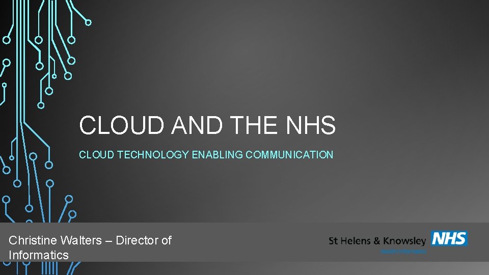 CLOUD AND THE NHS CLOUD TECHNOLOGY ENABLING COMMUNICATION Christine Walters – Director of Informatics