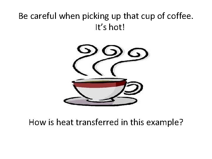 Be careful when picking up that cup of coffee. It’s hot! How is heat