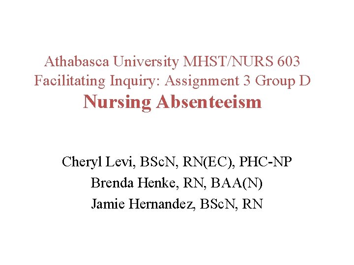 Athabasca University MHST/NURS 603 Facilitating Inquiry: Assignment 3 Group D Nursing Absenteeism Cheryl Levi,