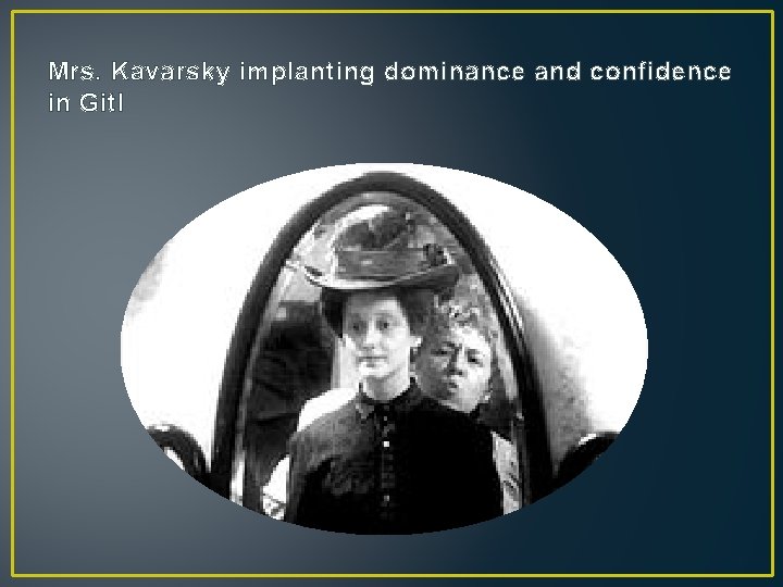 Mrs. Kavarsky implanting dominance and confidence in Gitl 