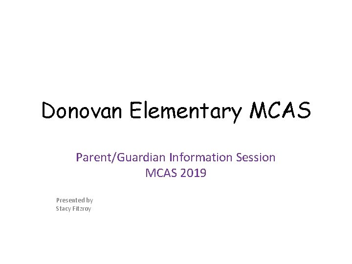 Donovan Elementary MCAS Parent/Guardian Information Session MCAS 2019 Presented by Stacy Fitzroy 