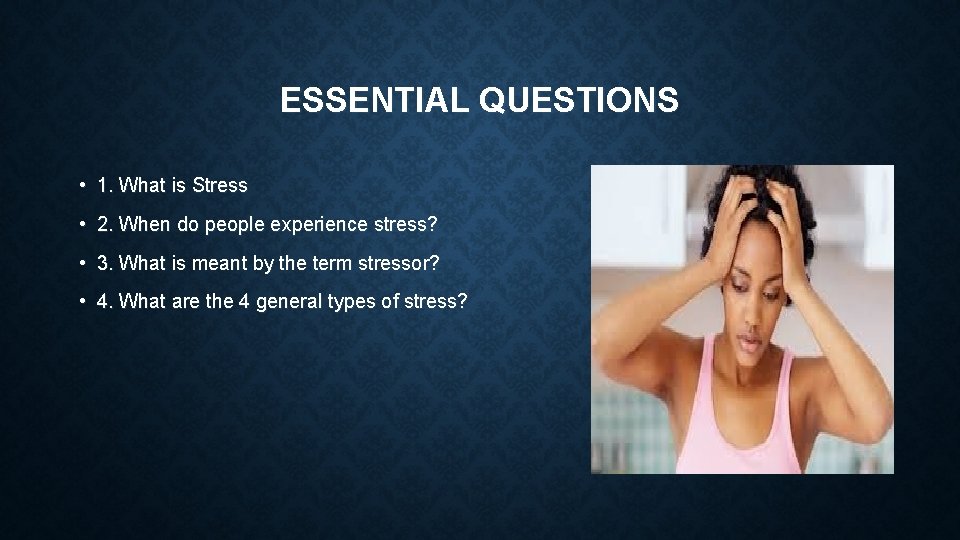 ESSENTIAL QUESTIONS • 1. What is Stress • 2. When do people experience stress?