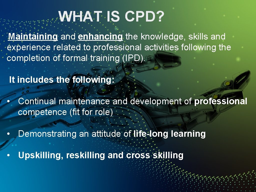 WHAT IS CPD? Maintaining and enhancing the knowledge, skills and experience related to professional