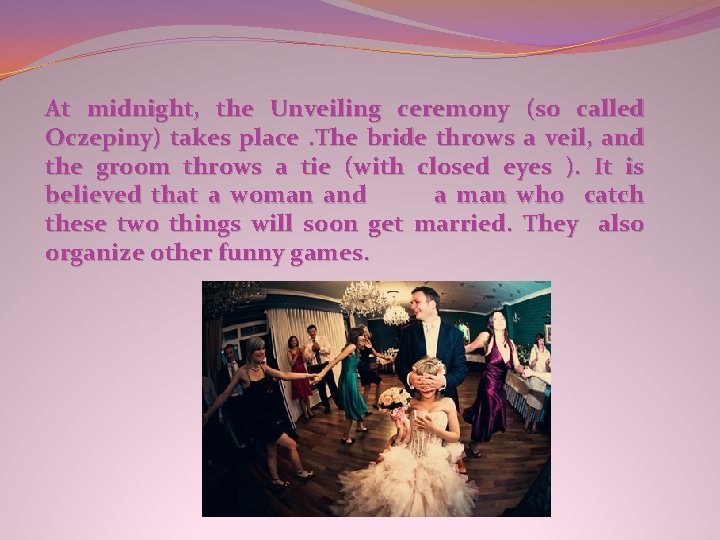 At midnight, the Unveiling ceremony (so called Oczepiny) takes place. The bride throws a