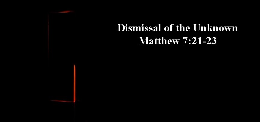 Dismissal of the Unknown Matthew 7: 21 -23 