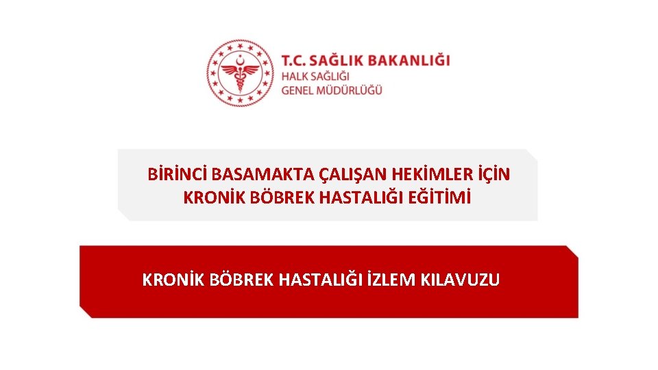 BİRİNCİ BASAMAKTA ÇALIŞAN HEKİMLER İÇİN KRONİK BÖBREK HASTALIĞI EĞİTİMİ KRONİK BÖBREK HASTALIĞI İZLEM KILAVUZU