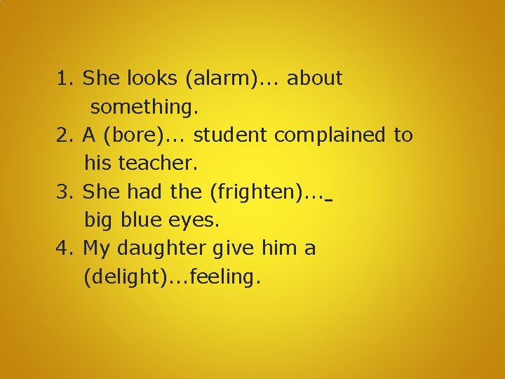 1. She looks (alarm). . . about something. 2. A (bore). . . student