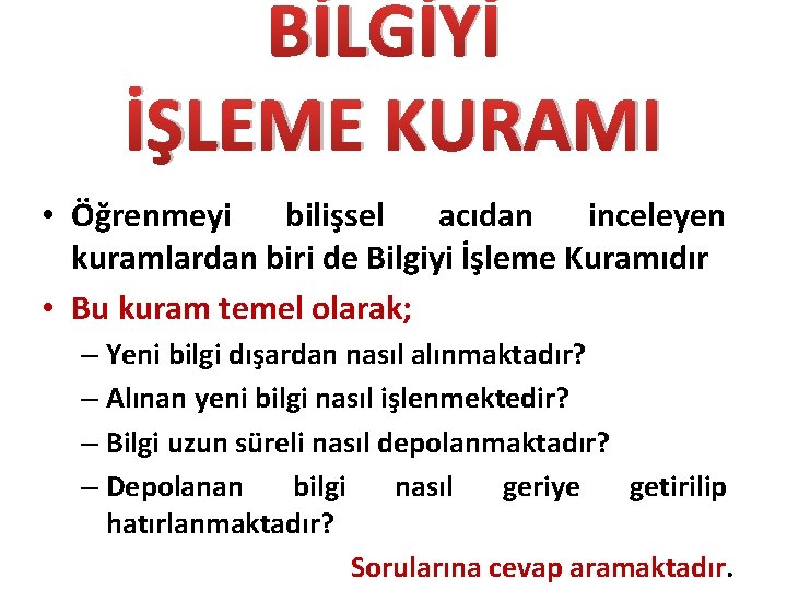 BİLGİYİ İŞLEME KURAMI • Öğrenmeyi bilişsel acıdan inceleyen kuramlardan biri de Bilgiyi İşleme Kuramıdır