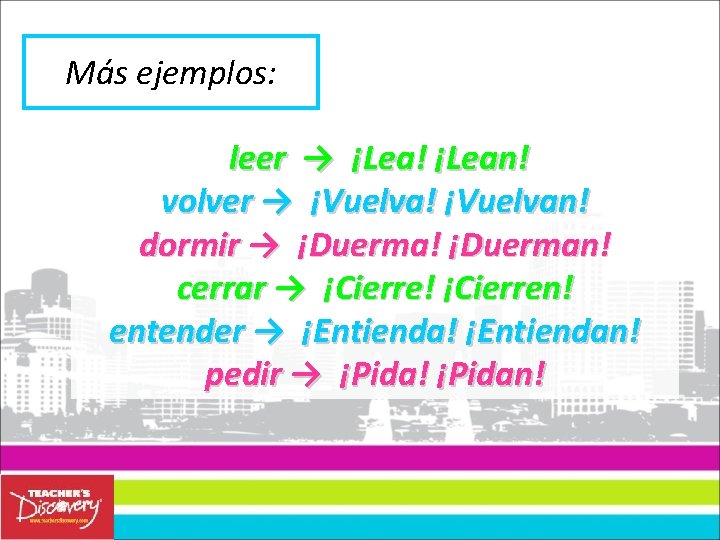 Más ejemplos: leer → ¡Lea! ¡Lean! volver → ¡Vuelva! ¡Vuelvan! dormir → ¡Duerma! ¡Duerman! Más ejemplos: leer → ¡Lea! ¡Lean! volver → ¡Vuelva! ¡Vuelvan! dormir → ¡Duerma! ¡Duerman!