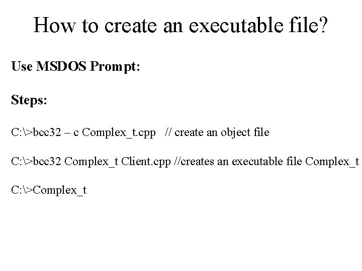 How to create an executable file? Use MSDOS Prompt: Steps: C: >bcc 32 –