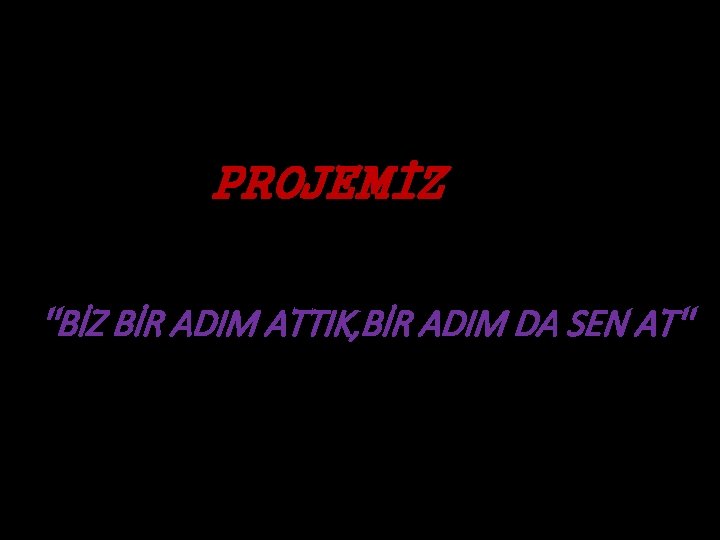 PROJEMİZ ''BİZ BİR ADIM ATTIK, BİR ADIM DA SEN AT'' 