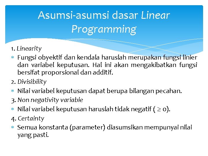 Asumsi-asumsi dasar Linear Programming 1. Linearity Fungsi obyektif dan kendala haruslah merupakan fungsi linier