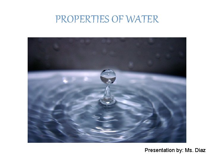 PROPERTIES OF WATER Presentation by: Ms. Diaz 